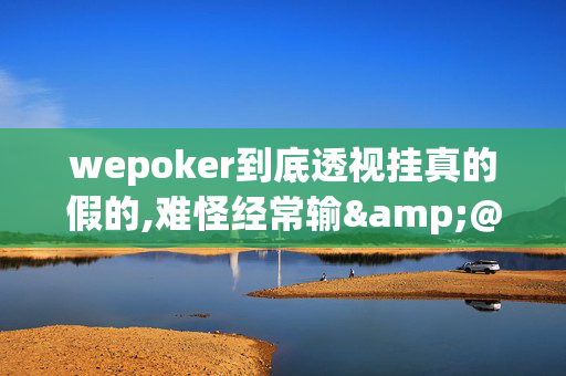 wepoker到底透视挂真的假的,难怪经常输&@2024-知乎-第1张图片-XJ外挂百科