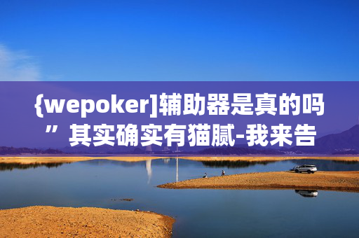 {wepoker]辅助器是真的吗”其实确实有猫腻-我来告诉大家