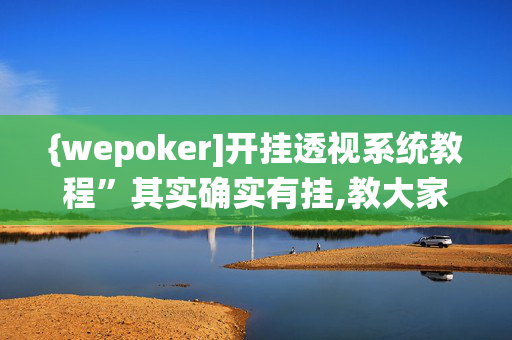 {wepoker]开挂透视系统教程”其实确实有挂,教大家使用