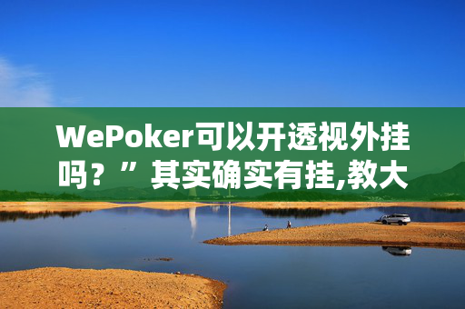 WePoker可以开透视外挂吗？”其实确实有挂,教大家使用