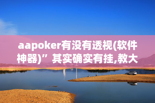 aapoker有没有透视(软件神器)”其实确实有挂,教大家使用