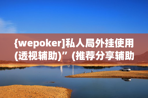 {wepoker]私人局外挂使用(透视辅助)”(推荐分享辅助)-哔哩哔哩