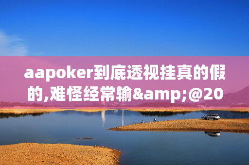 aapoker到底透视挂真的假的,难怪经常输&@2024-知乎