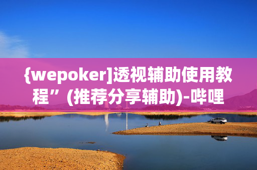 {wepoker]透视辅助使用教程”(推荐分享辅助)-哔哩哔哩