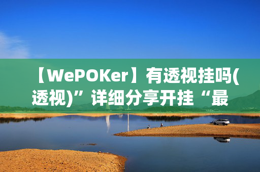 【WePOKer】有透视挂吗(透视)”详细分享开挂“最新技术