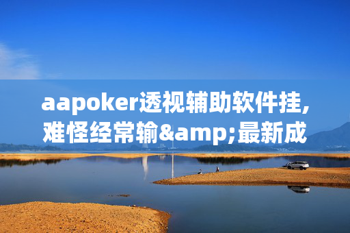 aapoker透视辅助软件挂,难怪经常输&最新成果必看