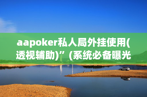 aapoker私人局外挂使用(透视辅助)”(系统必备曝光猫腻)-哔哩哔哩