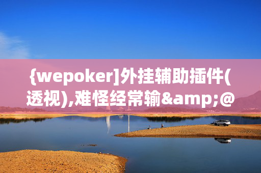 {wepoker]外挂辅助插件(透视),难怪经常输&@2024-知乎