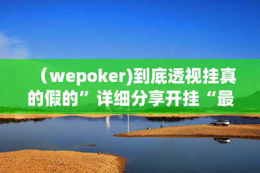 （wepoker)到底透视挂真的假的”详细分享开挂“最新技术