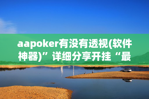 aapoker有没有透视(软件神器)”详细分享开挂“最新技术