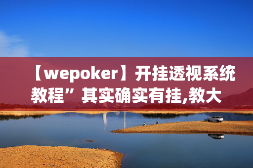 【wepoker】开挂透视系统教程”其实确实有挂,教大家使用