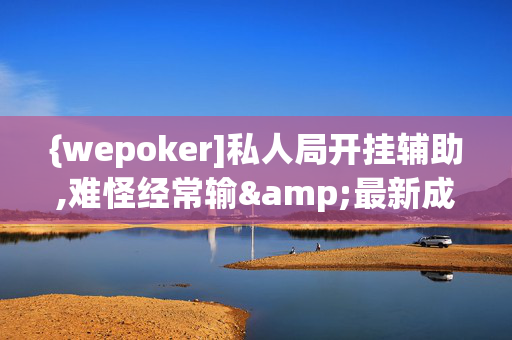 {wepoker]私人局开挂辅助,难怪经常输&最新成果必看