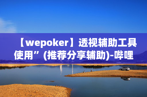 【wepoker】透视辅助工具使用”(推荐分享辅助)-哔哩哔哩