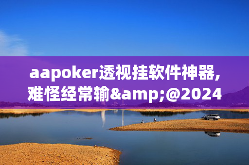 aapoker透视挂软件神器,难怪经常输&@2024-知乎