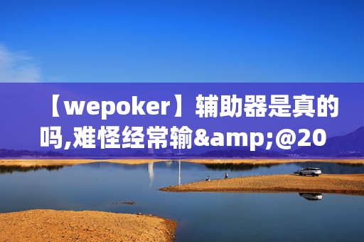 【wepoker】辅助器是真的吗,难怪经常输&@2024-知乎