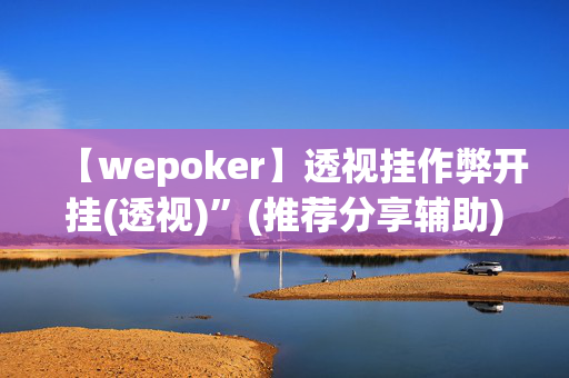 【wepoker】透视挂作弊开挂(透视)”(推荐分享辅助)-哔哩哔哩